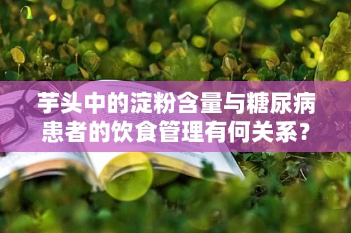 芋头中的淀粉含量与糖尿病患者的饮食管理有何关系？
