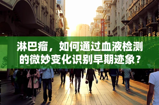 淋巴瘤，如何通过血液检测的微妙变化识别早期迹象？
