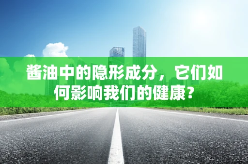 酱油中的隐形成分，它们如何影响我们的健康？