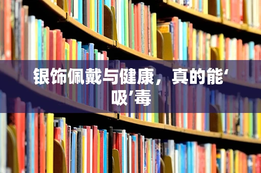 银饰佩戴与健康，真的能‘吸’毒
