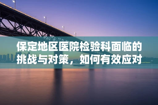 保定地区医院检验科面临的挑战与对策，如何有效应对高发传染病的检验需求？