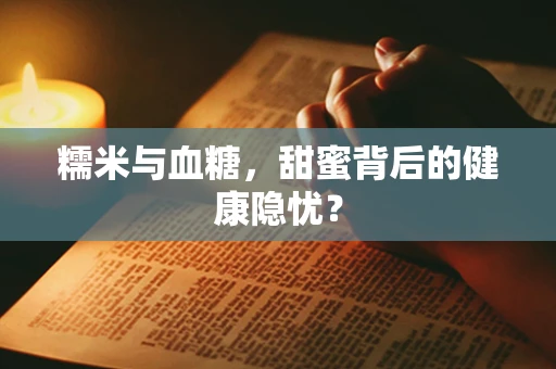 糯米与血糖，甜蜜背后的健康隐忧？