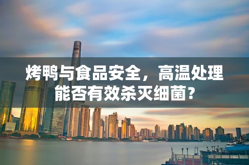 烤鸭与食品安全，高温处理能否有效杀灭细菌？