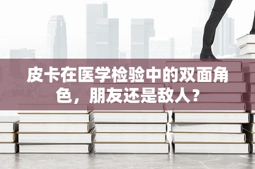 皮卡在医学检验中的双面角色，朋友还是敌人？