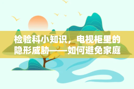 检验科小知识，电视柜里的隐形威胁——如何避免家庭检验品误放？