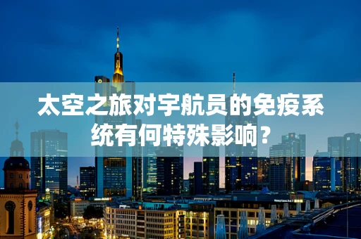太空之旅对宇航员的免疫系统有何特殊影响？
