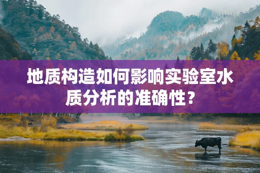地质构造如何影响实验室水质分析的准确性？