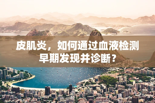 皮肌炎，如何通过血液检测早期发现并诊断？