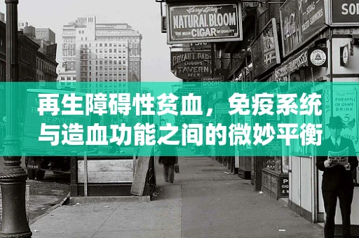 再生障碍性贫血，免疫系统与造血功能之间的微妙平衡