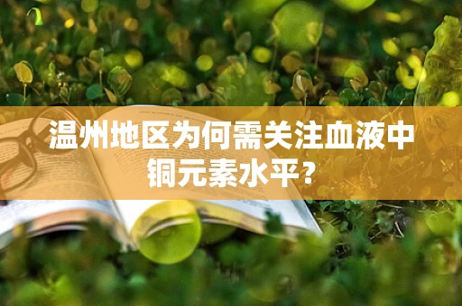 温州地区为何需关注血液中铜元素水平？