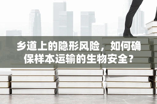 乡道上的隐形风险，如何确保样本运输的生物安全？