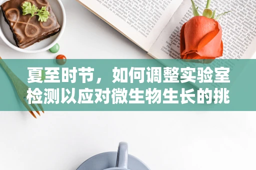 夏至时节，如何调整实验室检测以应对微生物生长的挑战？