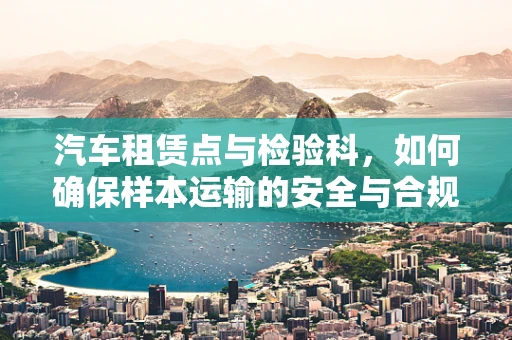 汽车租赁点与检验科，如何确保样本运输的安全与合规？