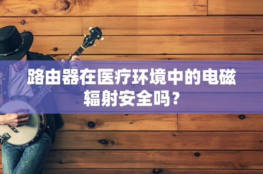 路由器在医疗环境中的电磁辐射安全吗？