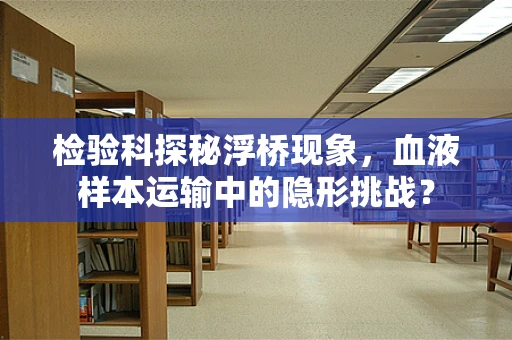 检验科探秘浮桥现象，血液样本运输中的隐形挑战？