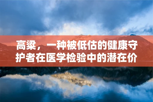 高粱，一种被低估的健康守护者在医学检验中的潜在价值？