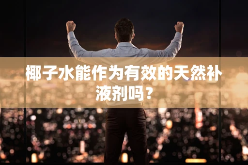 椰子水能作为有效的天然补液剂吗？