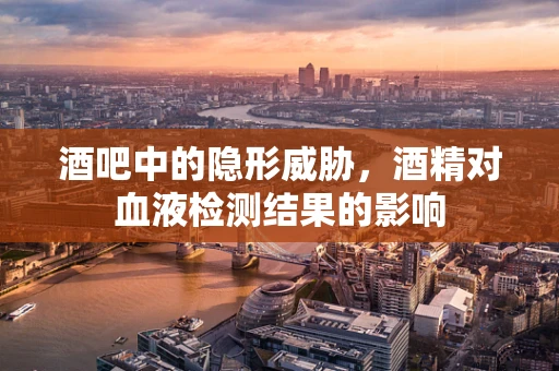 酒吧中的隐形威胁，酒精对血液检测结果的影响