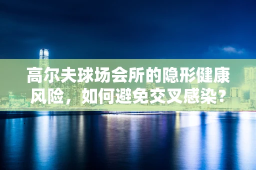 高尔夫球场会所的隐形健康风险，如何避免交叉感染？