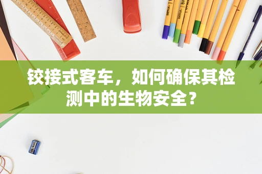 铰接式客车，如何确保其检测中的生物安全？