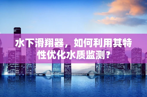 水下滑翔器，如何利用其特性优化水质监测？