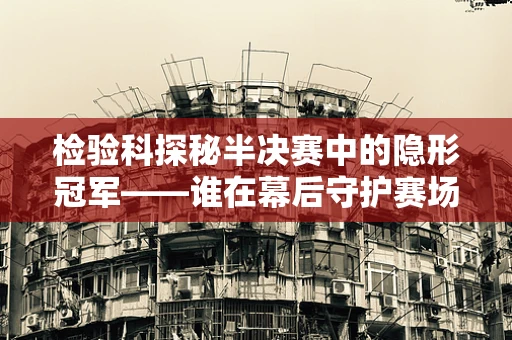 检验科探秘半决赛中的隐形冠军——谁在幕后守护赛场安全？
