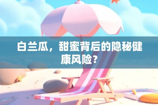 白兰瓜，甜蜜背后的隐秘健康风险？