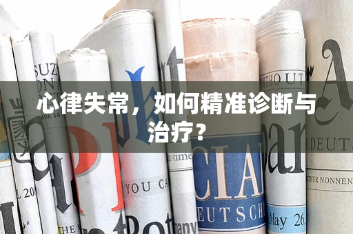心律失常，如何精准诊断与治疗？