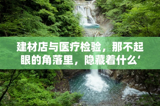 建材店与医疗检验，那不起眼的角落里，隐藏着什么‘秘密’？