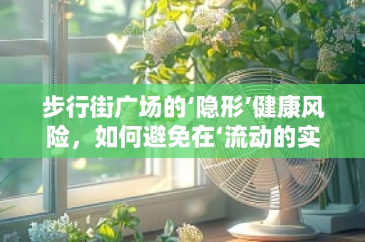 步行街广场的‘隐形’健康风险，如何避免在‘流动的实验室’中误入‘检验’陷阱？