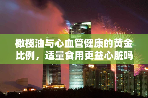 橄榄油与心血管健康的黄金比例，适量食用更益心脏吗？