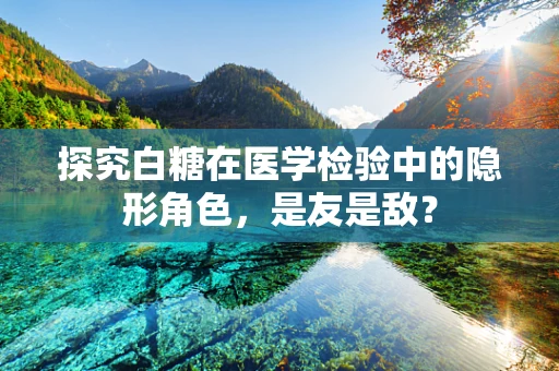 探究白糖在医学检验中的隐形角色，是友是敌？