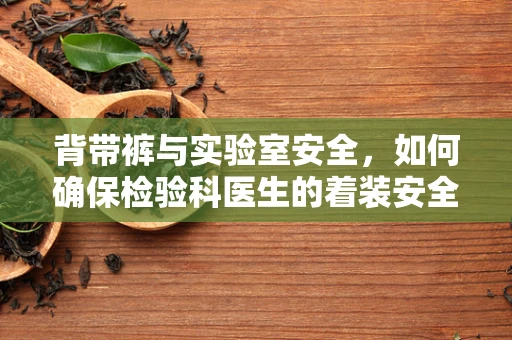 背带裤与实验室安全，如何确保检验科医生的着装安全？