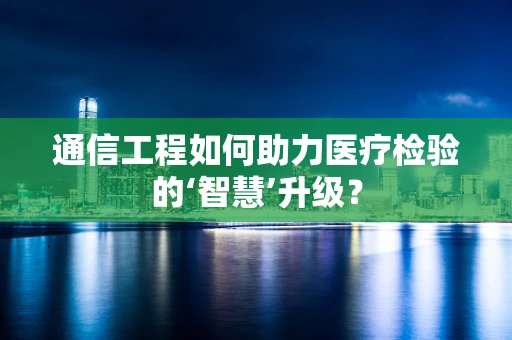 通信工程如何助力医疗检验的‘智慧’升级？