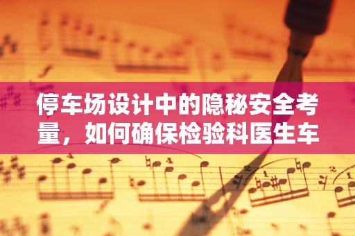 停车场设计中的隐秘安全考量，如何确保检验科医生车辆安全停放？