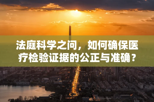 法庭科学之问，如何确保医疗检验证据的公正与准确？