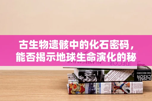 古生物遗骸中的化石密码，能否揭示地球生命演化的秘密？