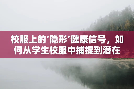 校服上的‘隐形’健康信号，如何从学生校服中捕捉到潜在的健康问题？
