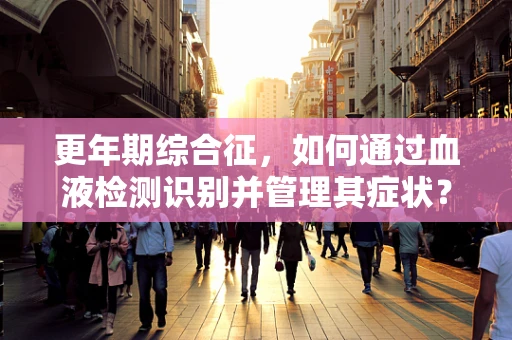 更年期综合征，如何通过血液检测识别并管理其症状？