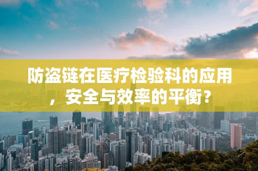 防盗链在医疗检验科的应用，安全与效率的平衡？