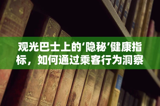 观光巴士上的‘隐秘’健康指标，如何通过乘客行为洞察公共卫生趋势？