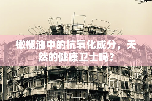 橄榄油中的抗氧化成分，天然的健康卫士吗？