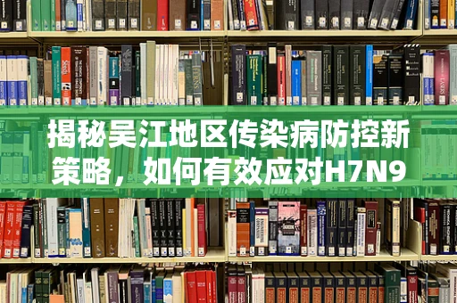 揭秘吴江地区传染病防控新策略，如何有效应对H7N9禽流感？