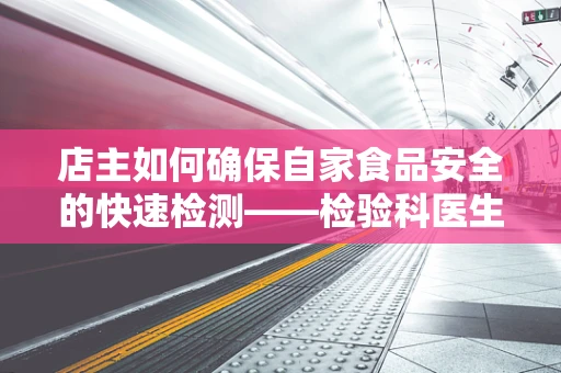 店主如何确保自家食品安全的快速检测——检验科医生的视角