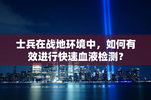 士兵在战地环境中，如何有效进行快速血液检测？