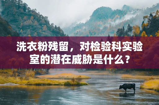 洗衣粉残留，对检验科实验室的潜在威胁是什么？