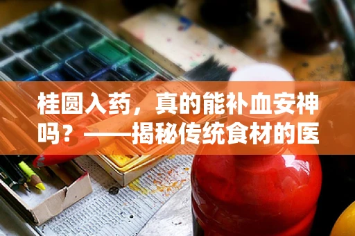 桂圆入药，真的能补血安神吗？——揭秘传统食材的医学价值