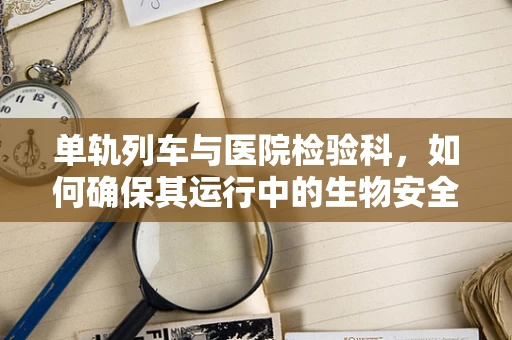 单轨列车与医院检验科，如何确保其运行中的生物安全？