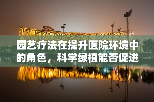 园艺疗法在提升医院环境中的角色，科学绿植能否促进患者康复？