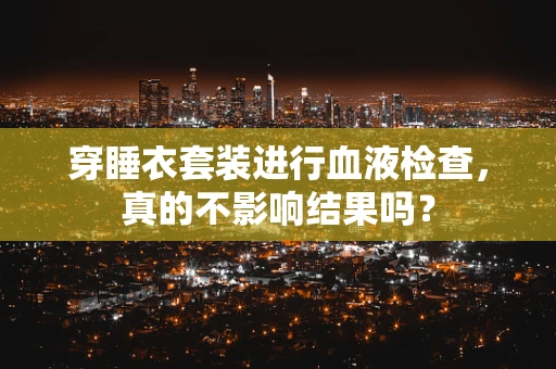 穿睡衣套装进行血液检查，真的不影响结果吗？